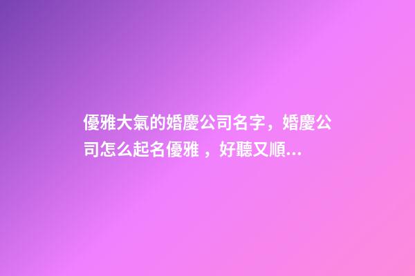 優雅大氣的婚慶公司名字，婚慶公司怎么起名優雅，好聽又順口